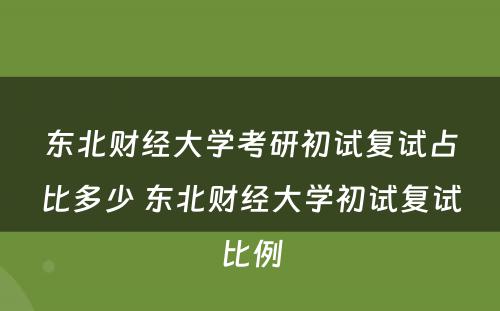 东北财经大学考研初试复试占比多少 东北财经大学初试复试比例