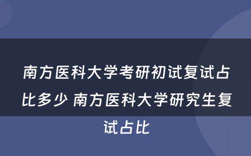 南方医科大学考研初试复试占比多少 南方医科大学研究生复试占比