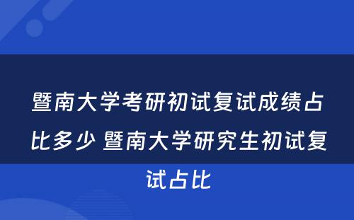 暨南大学考研初试复试成绩占比多少 暨南大学研究生初试复试占比