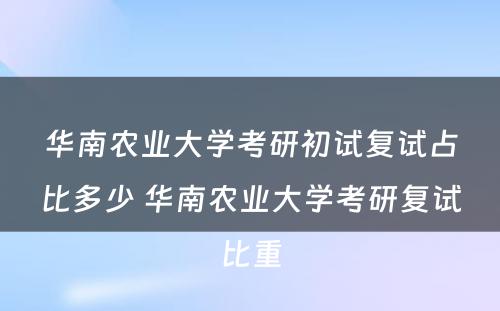 华南农业大学考研初试复试占比多少 华南农业大学考研复试比重
