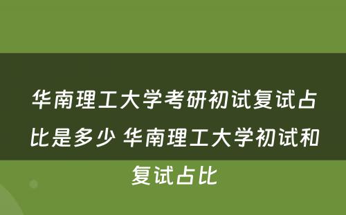 华南理工大学考研初试复试占比是多少 华南理工大学初试和复试占比