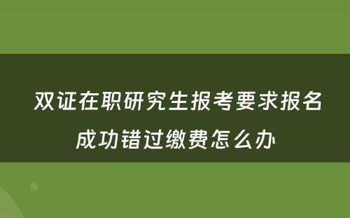  双证在职研究生报考要求报名成功错过缴费怎么办