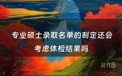  专业硕士录取名单的制定还会考虑体检结果吗