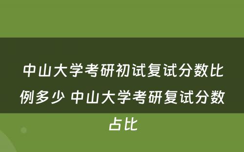 中山大学考研初试复试分数比例多少 中山大学考研复试分数占比
