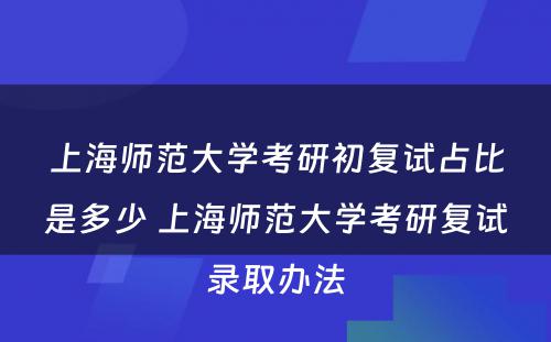 上海师范大学考研初复试占比是多少 上海师范大学考研复试录取办法