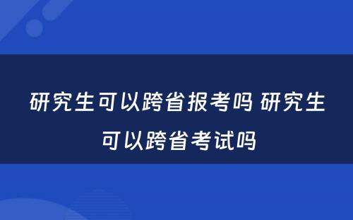 研究生可以跨省报考吗 研究生可以跨省考试吗