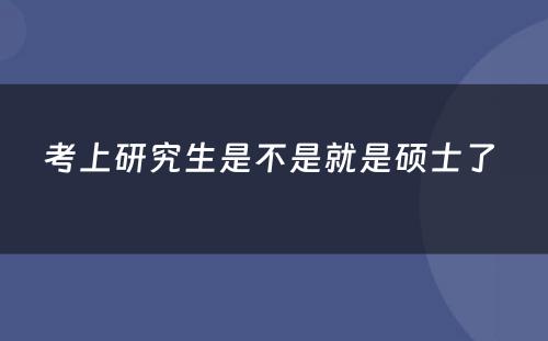 考上研究生是不是就是硕士了 