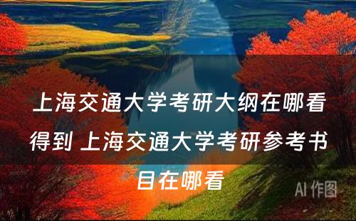 上海交通大学考研大纲在哪看得到 上海交通大学考研参考书目在哪看
