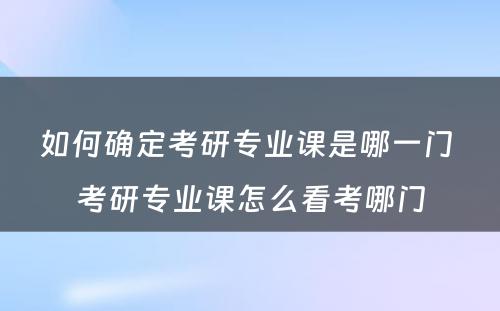 如何确定考研专业课是哪一门 考研专业课怎么看考哪门