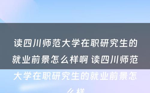 读四川师范大学在职研究生的就业前景怎么样啊 读四川师范大学在职研究生的就业前景怎么样