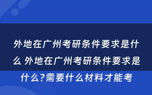 外地在广州考研条件要求是什么 外地在广州考研条件要求是什么?需要什么材料才能考