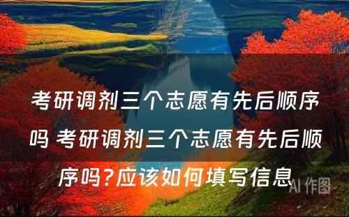 考研调剂三个志愿有先后顺序吗 考研调剂三个志愿有先后顺序吗?应该如何填写信息