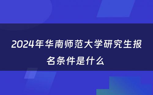 2024年华南师范大学研究生报名条件是什么 