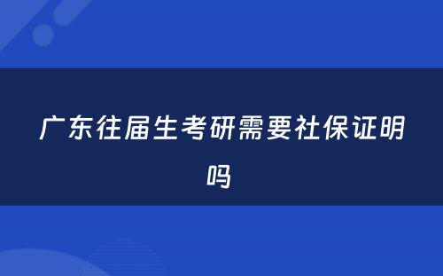 广东往届生考研需要社保证明吗 