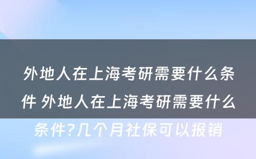外地人在上海考研需要什么条件 外地人在上海考研需要什么条件?几个月社保可以报销