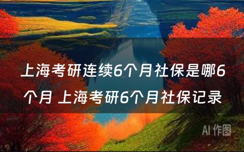 上海考研连续6个月社保是哪6个月 上海考研6个月社保记录