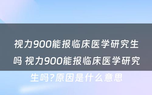 视力900能报临床医学研究生吗 视力900能报临床医学研究生吗?原因是什么意思