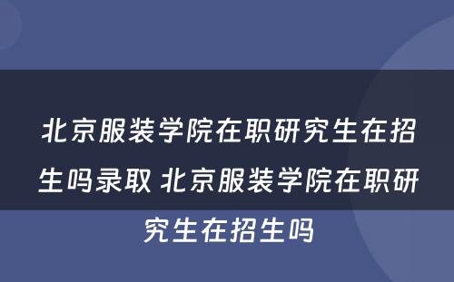 北京服装学院在职研究生在招生吗录取 北京服装学院在职研究生在招生吗