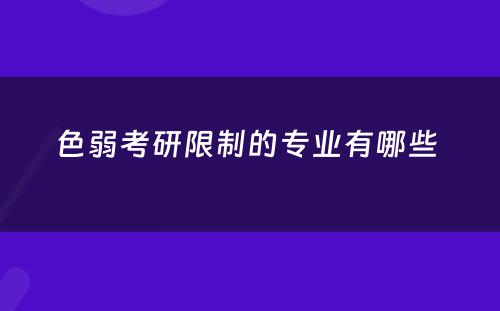 色弱考研限制的专业有哪些 