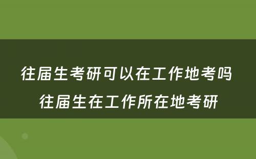 往届生考研可以在工作地考吗 往届生在工作所在地考研