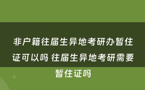 非户籍往届生异地考研办暂住证可以吗 往届生异地考研需要暂住证吗