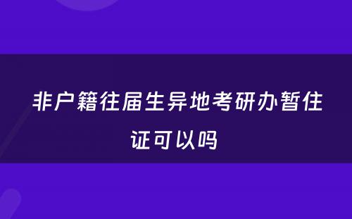 非户籍往届生异地考研办暂住证可以吗 