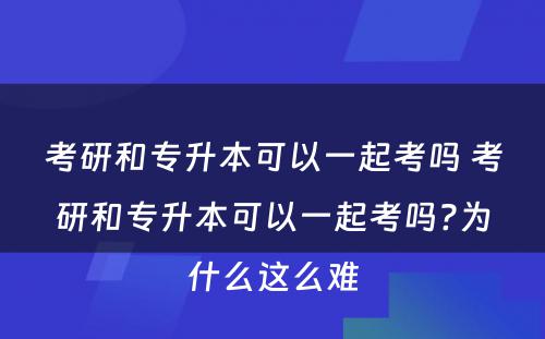 考研和专升本可以一起考吗 考研和专升本可以一起考吗?为什么这么难
