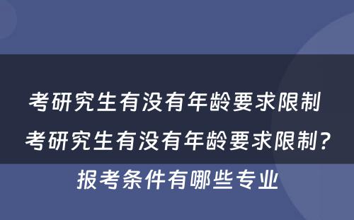 考研究生有没有年龄要求限制 考研究生有没有年龄要求限制?报考条件有哪些专业