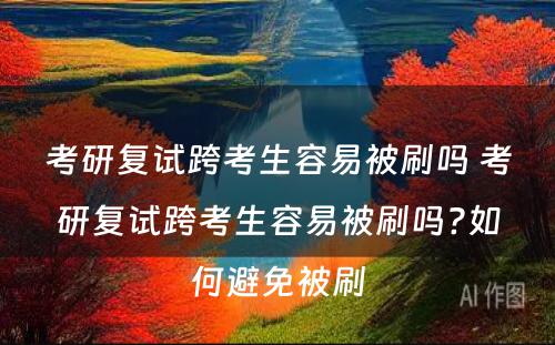 考研复试跨考生容易被刷吗 考研复试跨考生容易被刷吗?如何避免被刷