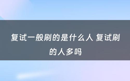 复试一般刷的是什么人 复试刷的人多吗