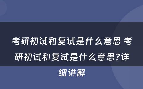考研初试和复试是什么意思 考研初试和复试是什么意思?详细讲解
