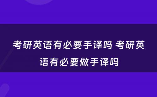 考研英语有必要手译吗 考研英语有必要做手译吗
