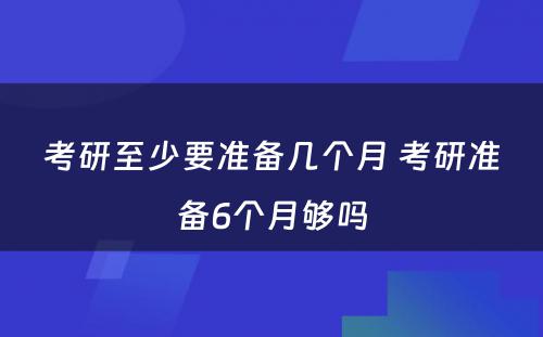 考研至少要准备几个月 考研准备6个月够吗