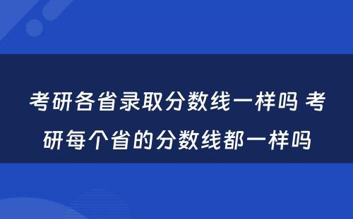 考研各省录取分数线一样吗 考研每个省的分数线都一样吗