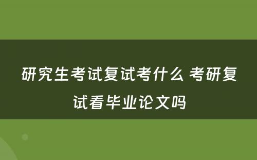 研究生考试复试考什么 考研复试看毕业论文吗