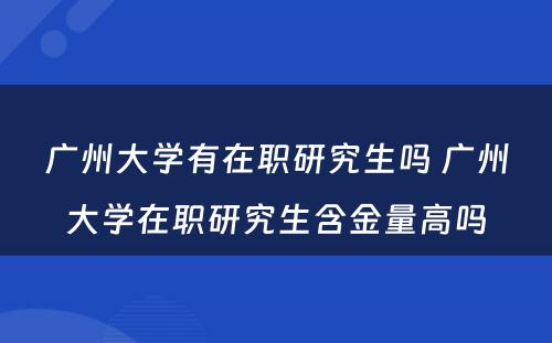 广州大学有在职研究生吗 广州大学在职研究生含金量高吗