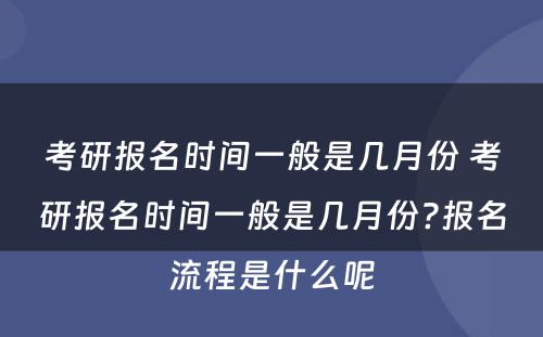 考研报名时间一般是几月份 考研报名时间一般是几月份?报名流程是什么呢