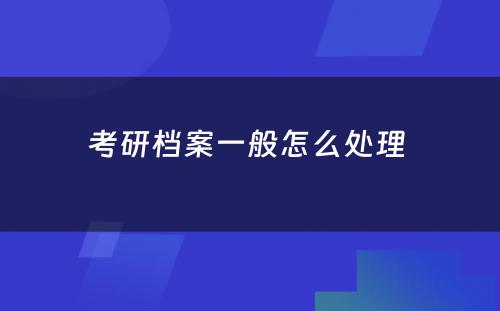 考研档案一般怎么处理 