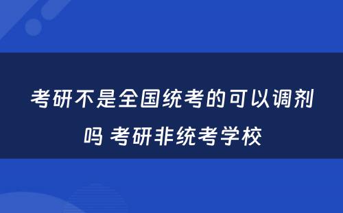 考研不是全国统考的可以调剂吗 考研非统考学校