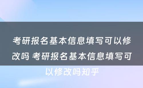 考研报名基本信息填写可以修改吗 考研报名基本信息填写可以修改吗知乎