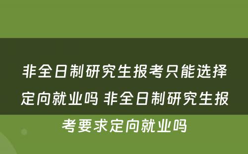 非全日制研究生报考只能选择定向就业吗 非全日制研究生报考要求定向就业吗