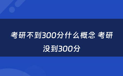 考研不到300分什么概念 考研没到300分