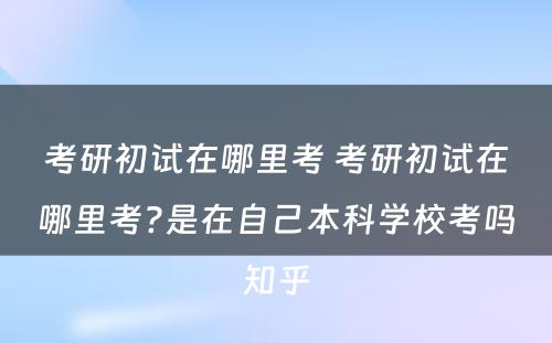 考研初试在哪里考 考研初试在哪里考?是在自己本科学校考吗知乎