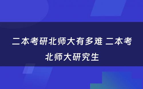 二本考研北师大有多难 二本考北师大研究生