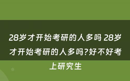 28岁才开始考研的人多吗 28岁才开始考研的人多吗?好不好考上研究生