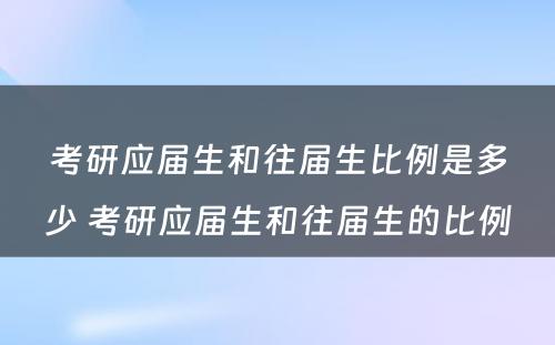 考研应届生和往届生比例是多少 考研应届生和往届生的比例