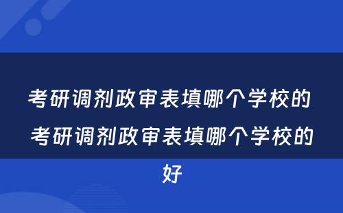 考研调剂政审表填哪个学校的 考研调剂政审表填哪个学校的好