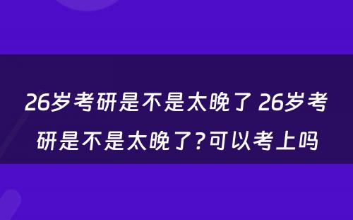 26岁考研是不是太晚了 26岁考研是不是太晚了?可以考上吗