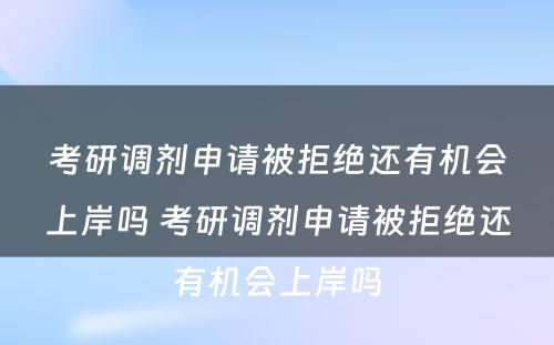 考研调剂申请被拒绝还有机会上岸吗 考研调剂申请被拒绝还有机会上岸吗