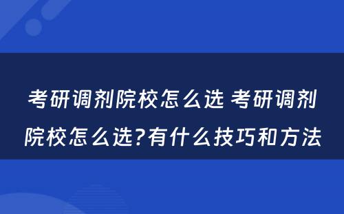 考研调剂院校怎么选 考研调剂院校怎么选?有什么技巧和方法